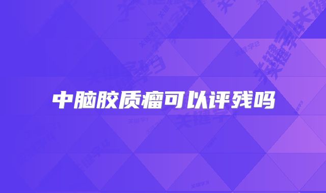 中脑胶质瘤可以评残吗