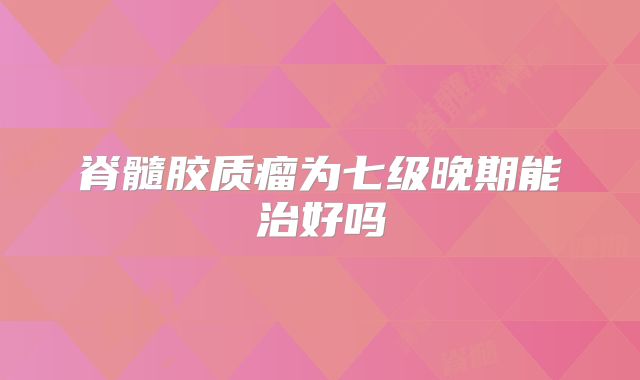 脊髓胶质瘤为七级晚期能治好吗
