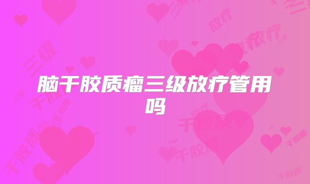 脑干胶质瘤三级放疗管用吗