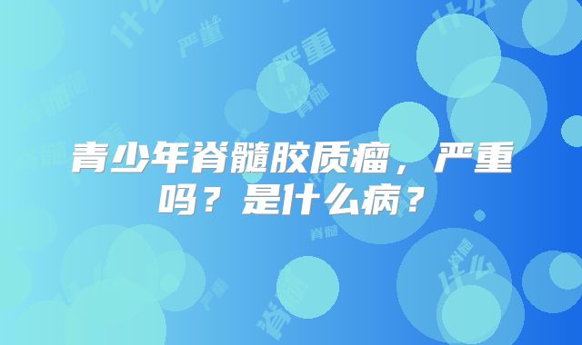 青少年脊髓胶质瘤，严重吗？是什么病？