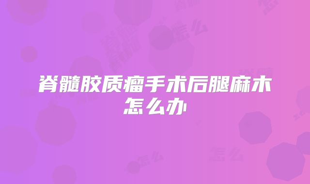 脊髓胶质瘤手术后腿麻木怎么办