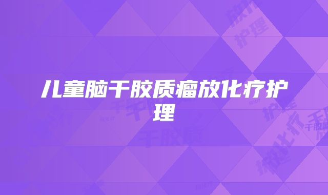儿童脑干胶质瘤放化疗护理