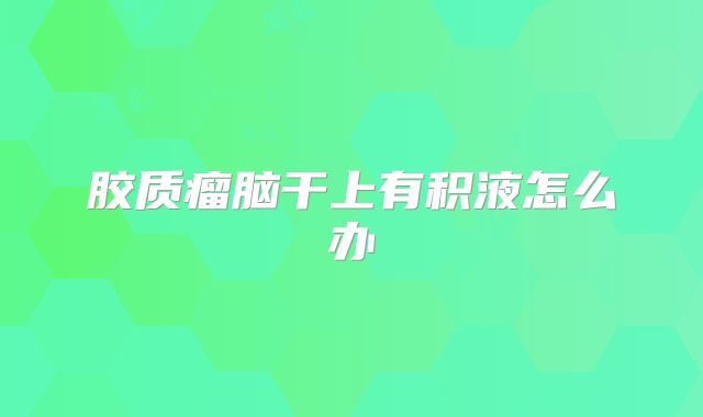 胶质瘤脑干上有积液怎么办