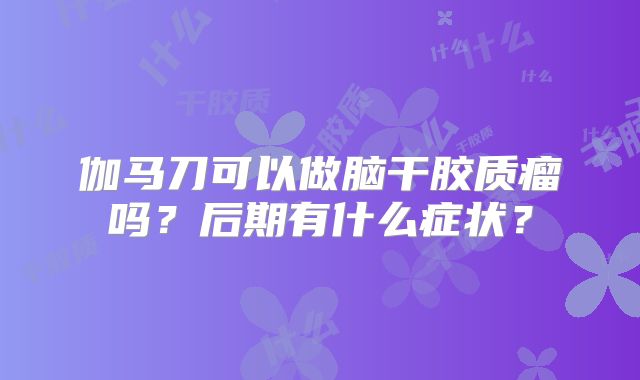 伽马刀可以做脑干胶质瘤吗？后期有什么症状？