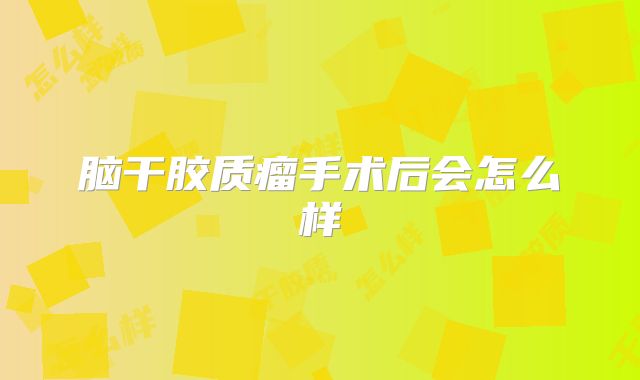 脑干胶质瘤手术后会怎么样