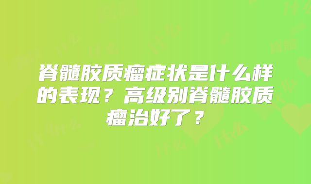 脊髓胶质瘤症状是什么样的表现？高级别脊髓胶质瘤治好了？