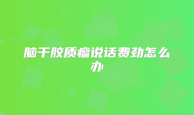 脑干胶质瘤说话费劲怎么办