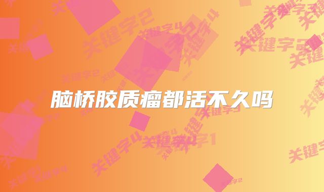 脑桥胶质瘤都活不久吗