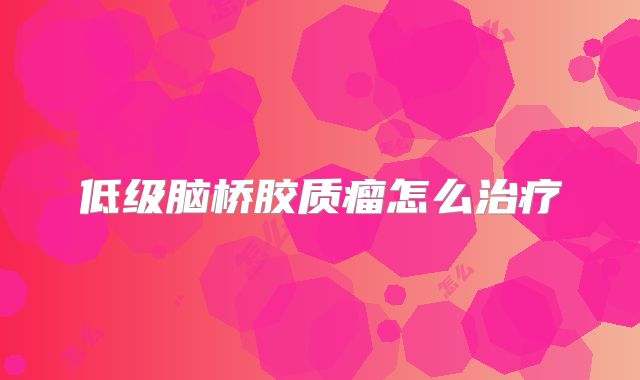 低级脑桥胶质瘤怎么治疗