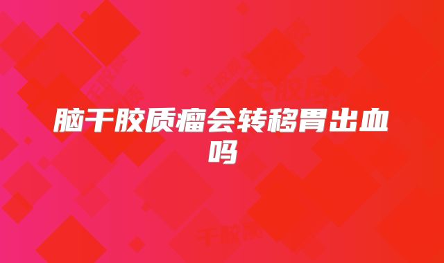 脑干胶质瘤会转移胃出血吗