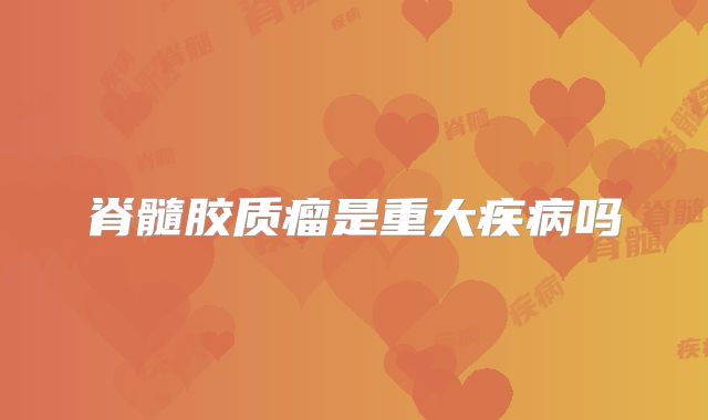 脊髓胶质瘤是重大疾病吗