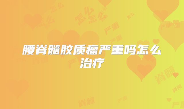 腰脊髓胶质瘤严重吗怎么治疗