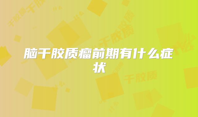 脑干胶质瘤前期有什么症状