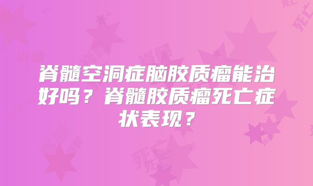 脊髓空洞症脑胶质瘤能治好吗？脊髓胶质瘤死亡症状表现？