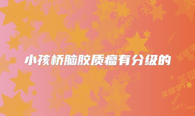 小孩桥脑胶质瘤有分级的