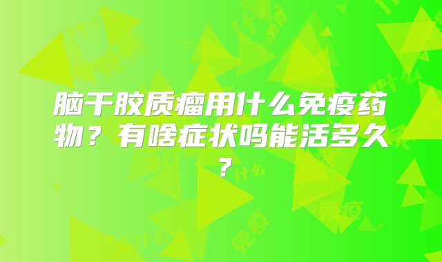 脑干胶质瘤用什么免疫药物？有啥症状吗能活多久？
