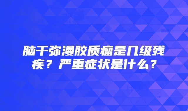 脑干弥漫胶质瘤是几级残疾？严重症状是什么？
