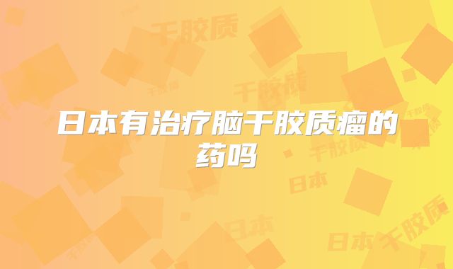 日本有治疗脑干胶质瘤的药吗