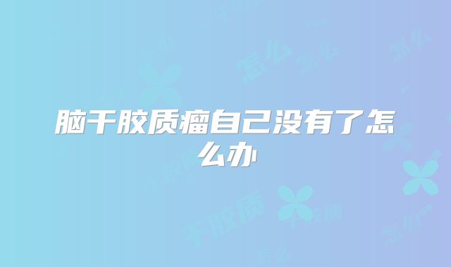 脑干胶质瘤自己没有了怎么办