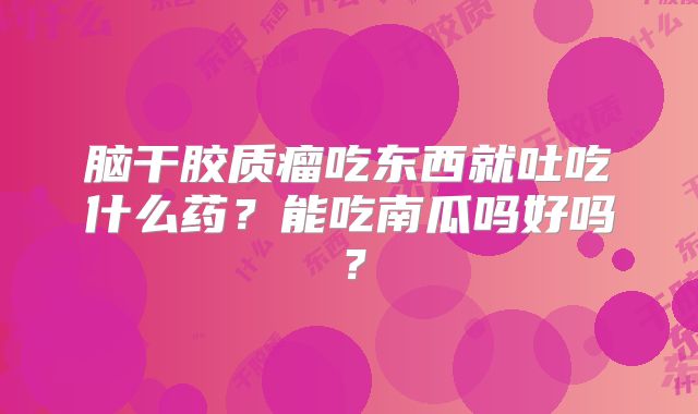 脑干胶质瘤吃东西就吐吃什么药？能吃南瓜吗好吗？