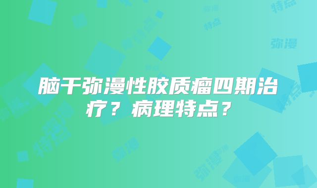脑干弥漫性胶质瘤四期治疗？病理特点？