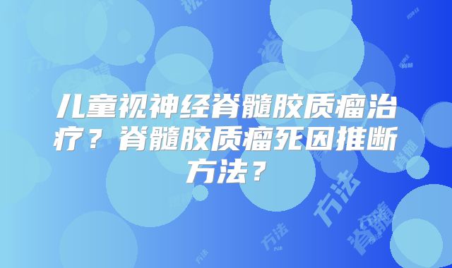 儿童视神经脊髓胶质瘤治疗？脊髓胶质瘤死因推断方法？