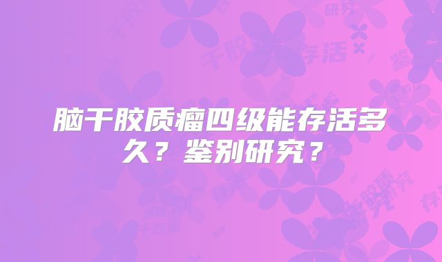 脑干胶质瘤四级能存活多久？鉴别研究？