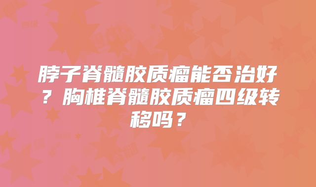 脖子脊髓胶质瘤能否治好？胸椎脊髓胶质瘤四级转移吗？