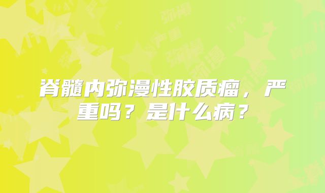 脊髓内弥漫性胶质瘤，严重吗？是什么病？