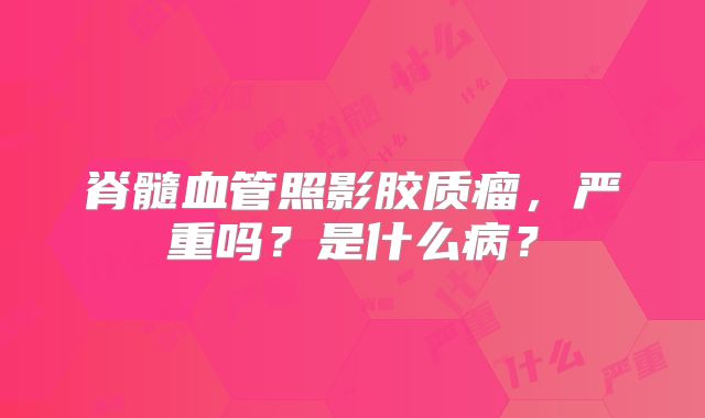 脊髓血管照影胶质瘤，严重吗？是什么病？