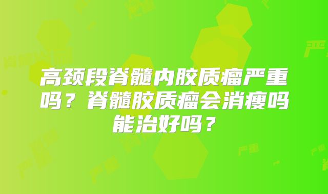 高颈段脊髓内胶质瘤严重吗？脊髓胶质瘤会消瘦吗能治好吗？