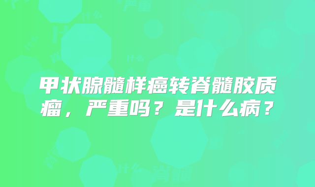 甲状腺髓样癌转脊髓胶质瘤，严重吗？是什么病？