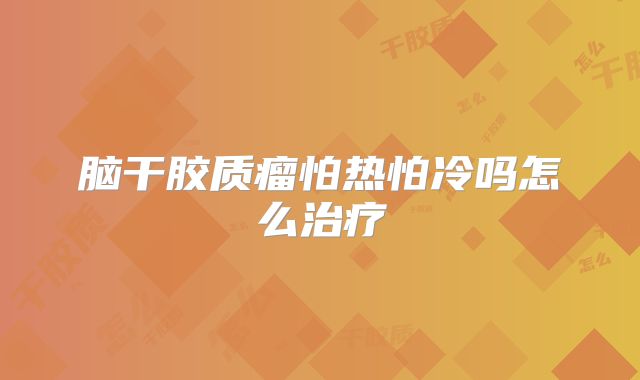 脑干胶质瘤怕热怕冷吗怎么治疗