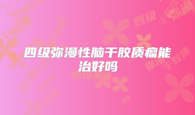 四级弥漫性脑干胶质瘤能治好吗