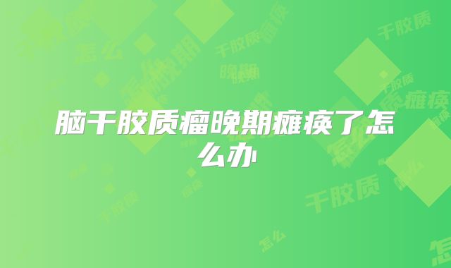 脑干胶质瘤晚期瘫痪了怎么办