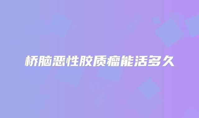 桥脑恶性胶质瘤能活多久