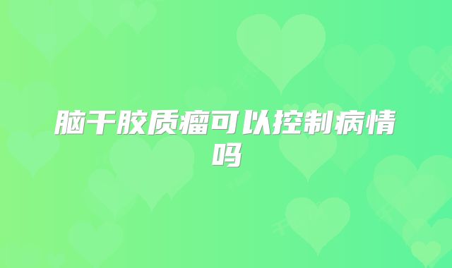 脑干胶质瘤可以控制病情吗