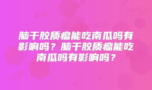 脑干胶质瘤能吃南瓜吗有影响吗？脑干胶质瘤能吃南瓜吗有影响吗？