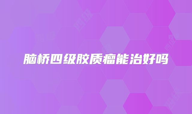 脑桥四级胶质瘤能治好吗