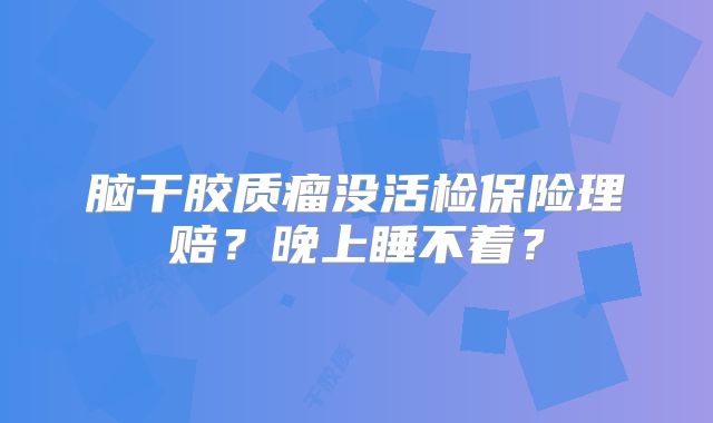 脑干胶质瘤没活检保险理赔？晚上睡不着？