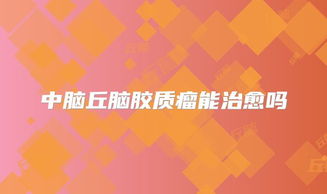 中脑丘脑胶质瘤能治愈吗