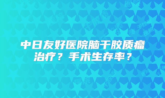 中日友好医院脑干胶质瘤治疗？手术生存率？