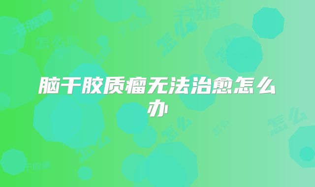 脑干胶质瘤无法治愈怎么办