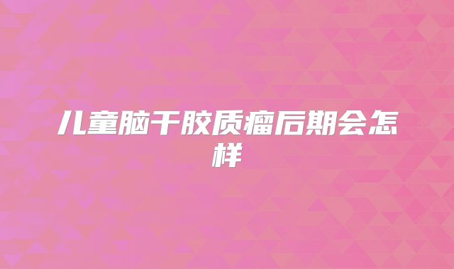 儿童脑干胶质瘤后期会怎样