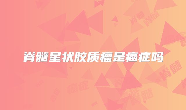 脊髓星状胶质瘤是癌症吗