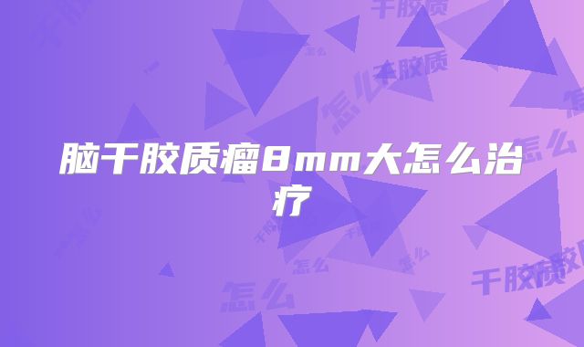 脑干胶质瘤8mm大怎么治疗