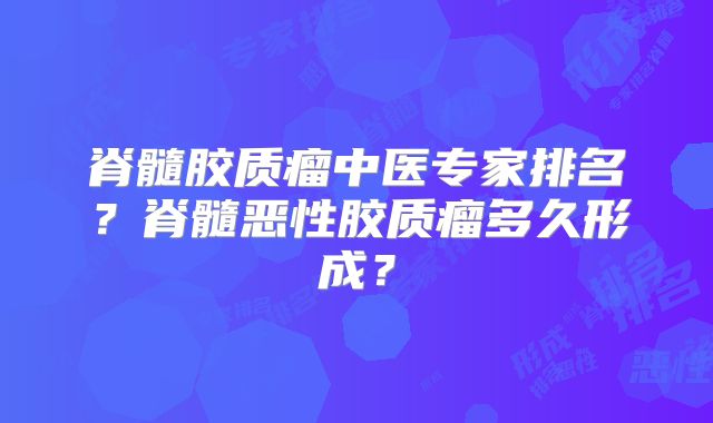 脊髓胶质瘤中医专家排名？脊髓恶性胶质瘤多久形成？