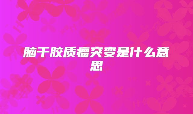 脑干胶质瘤突变是什么意思