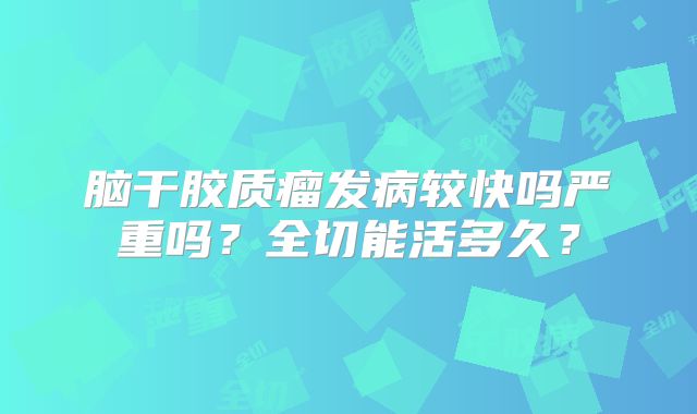 脑干胶质瘤发病较快吗严重吗？全切能活多久？