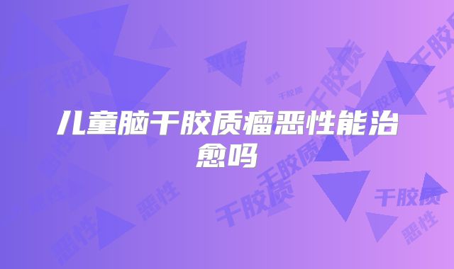 儿童脑干胶质瘤恶性能治愈吗
